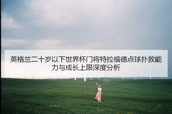 ying-ge-lan-er-shi-sui-yi-xia-shi-jie-bei-men-jiang-te-la-fu-de-dian-qiu-pu-jiu-neng-li-yu-cheng-zhang-shang-xian-shen-2-837.jpg