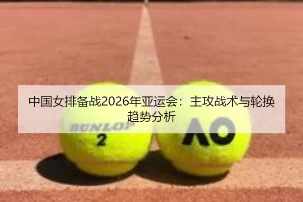 中国女排备战2026年亚运会：主攻战术与轮换趋势分析