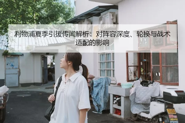 利物浦夏季引援传闻解析：对阵容深度、轮换与战术适配的影响