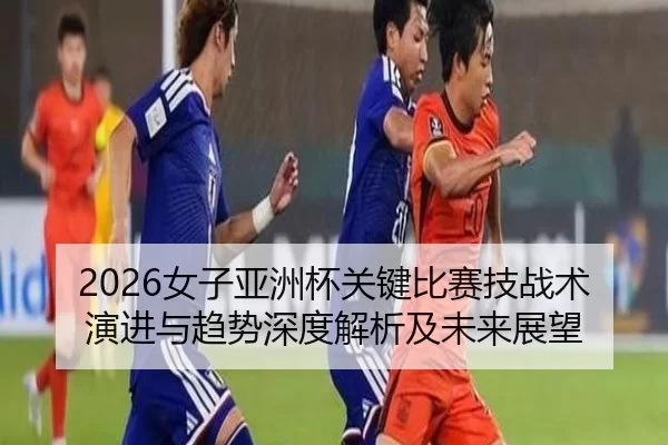 2026女子亚洲杯关键比赛技战术演进与趋势深度解析及未来展望