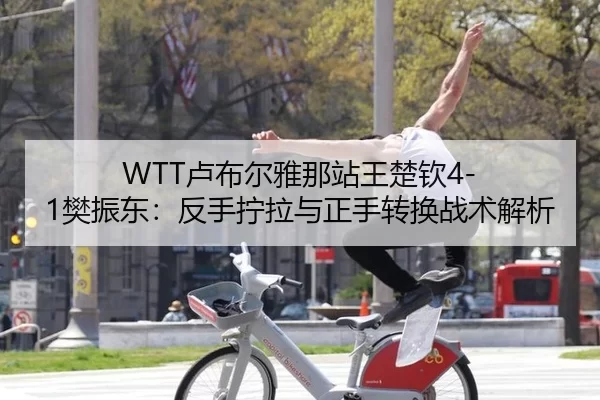 WTT卢布尔雅那站王楚钦4-1樊振东：反手拧拉与正手转换战术解析