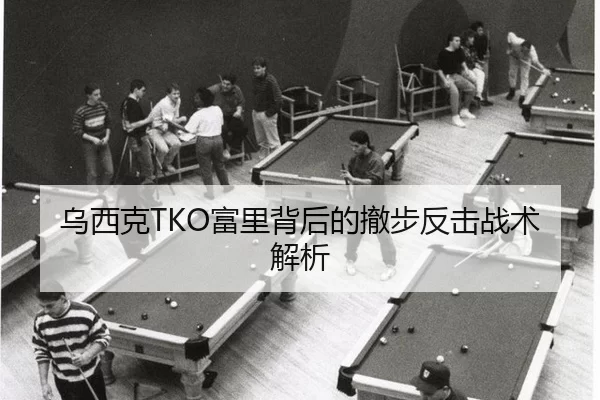 乌西克TKO富里背后的撤步反击战术解析