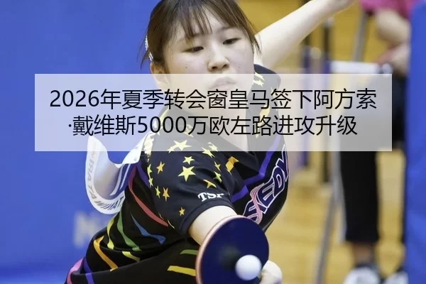 2026年夏季转会窗皇马签下阿方索·戴维斯5000万欧左路进攻升级