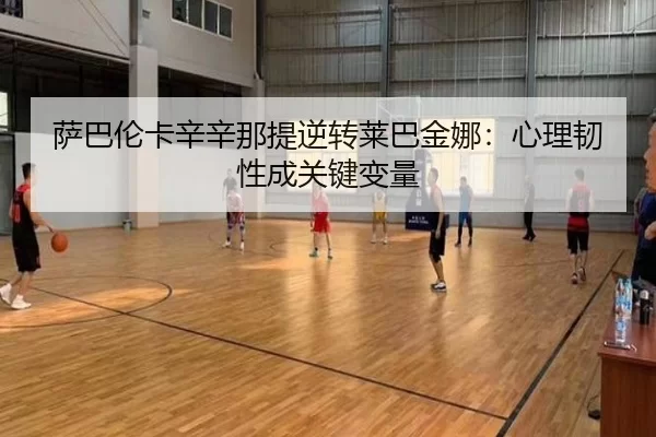 萨巴伦卡辛辛那提逆转莱巴金娜：心理韧性成关键变量